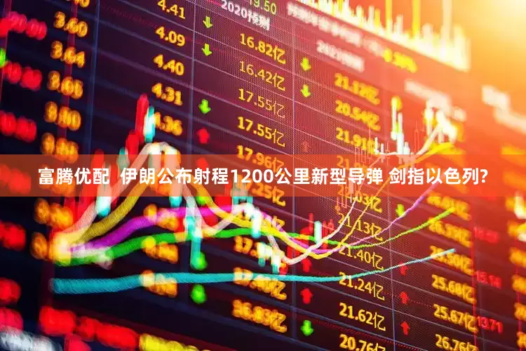 富腾优配  伊朗公布射程1200公里新型导弹 剑指以色列?