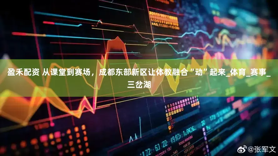 盈禾配资 从课堂到赛场，成都东部新区让体教融合“动”起来_体育_赛事_三岔湖