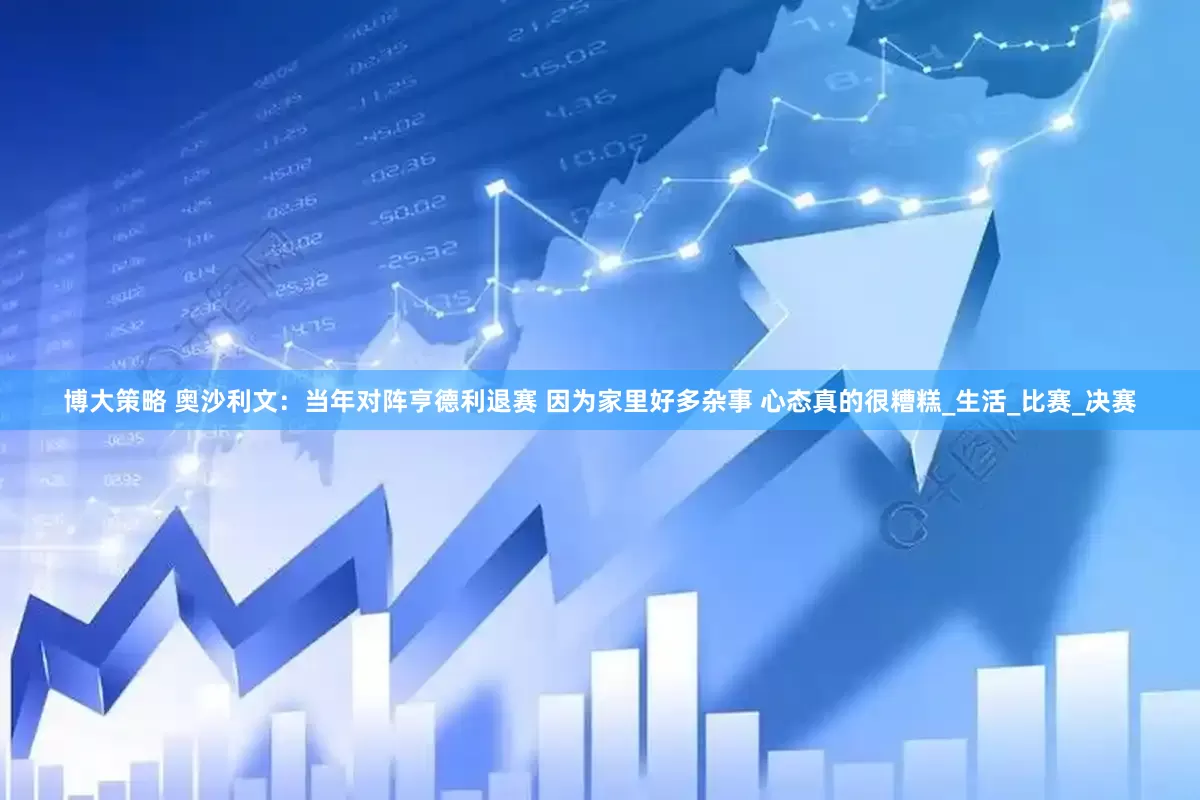 博大策略 奥沙利文：当年对阵亨德利退赛 因为家里好多杂事 心态真的很糟糕_生活_比赛_决赛