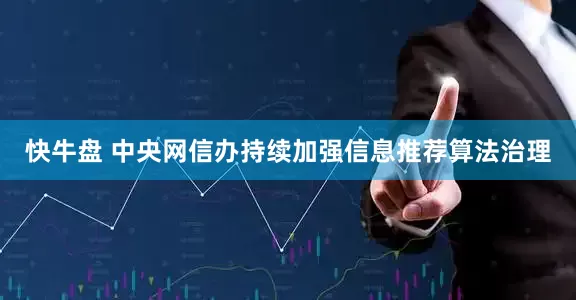 快牛盘 中央网信办持续加强信息推荐算法治理