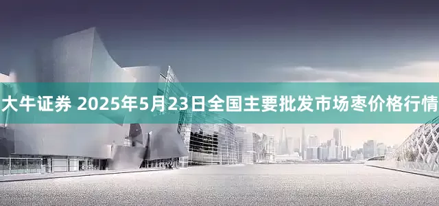 大牛证券 2025年5月23日全国主要批发市场枣价格行情
