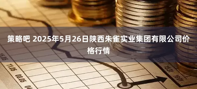 策略吧 2025年5月26日陕西朱雀实业集团有限公司价格行情