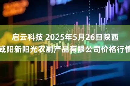 启云科技 2025年5月26日陕西咸阳新阳光农副产品有限公司价格行情