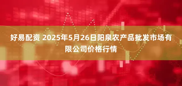 好易配资 2025年5月26日阳泉农产品批发市场有限公司价格行情