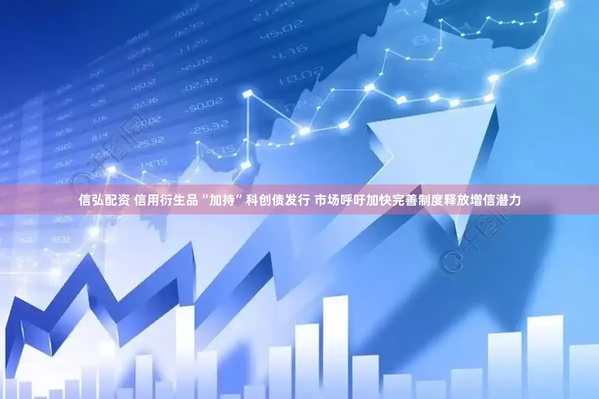 信弘配资 信用衍生品“加持”科创债发行 市场呼吁加快完善制度释放增信潜力
