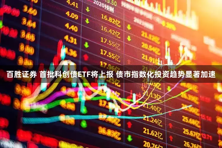 百胜证券 首批科创债ETF将上报 债市指数化投资趋势显著加速