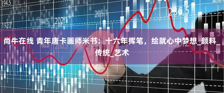 尚牛在线 青年唐卡画师米书：十六年挥笔，绘就心中梦想_颜料_传统_艺术