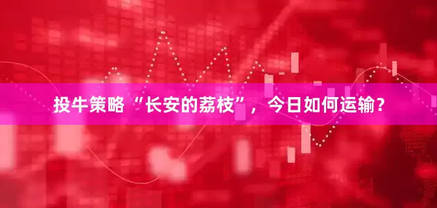投牛策略 “长安的荔枝”，今日如何运输？