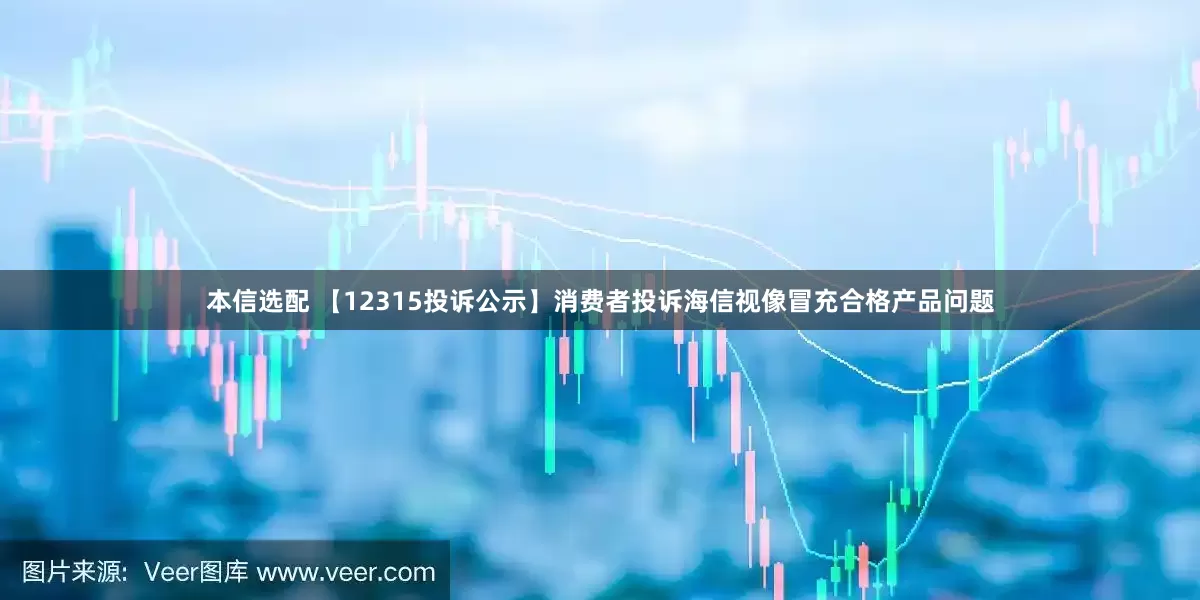 本信选配 【12315投诉公示】消费者投诉海信视像冒充合格产品问题