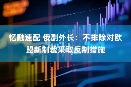 忆融速配 俄副外长：不排除对欧盟新制裁采取反制措施