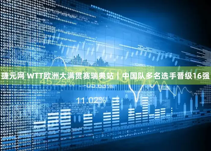 捷元网 WTT欧洲大满贯赛瑞典站｜中国队多名选手晋级16强