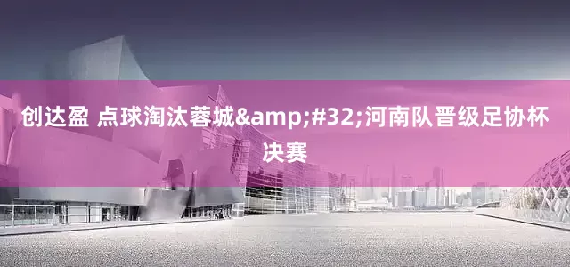 创达盈 点球淘汰蓉城&#32;河南队晋级足协杯决赛