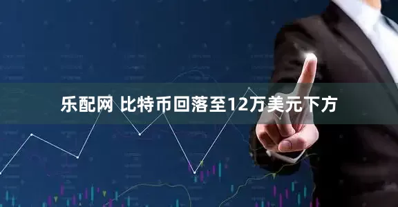 乐配网 比特币回落至12万美元下方