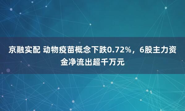 京融实配 动物疫苗概念下跌0.72%，6股主力资金净流出超千万元