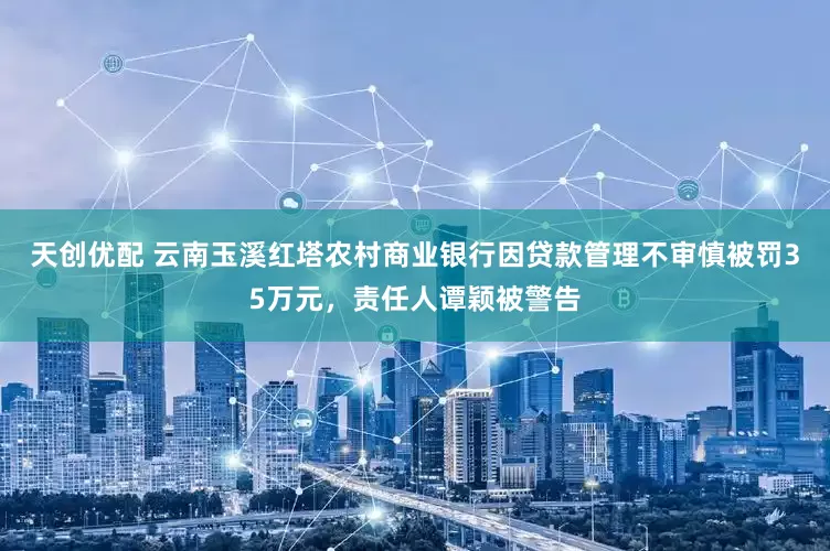 天创优配 云南玉溪红塔农村商业银行因贷款管理不审慎被罚35万元，责任人谭颖被警告