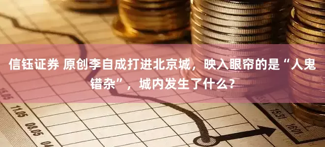 信钰证券 原创李自成打进北京城，映入眼帘的是“人鬼错杂”，城内发生了什么？