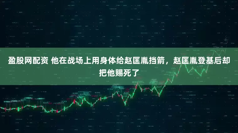 盈股网配资 他在战场上用身体给赵匡胤挡箭，赵匡胤登基后却把他赐死了