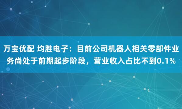 万宝优配 均胜电子：目前公司机器人相关零部件业务尚处于前期起步阶段，营业收入占比不到0.1%