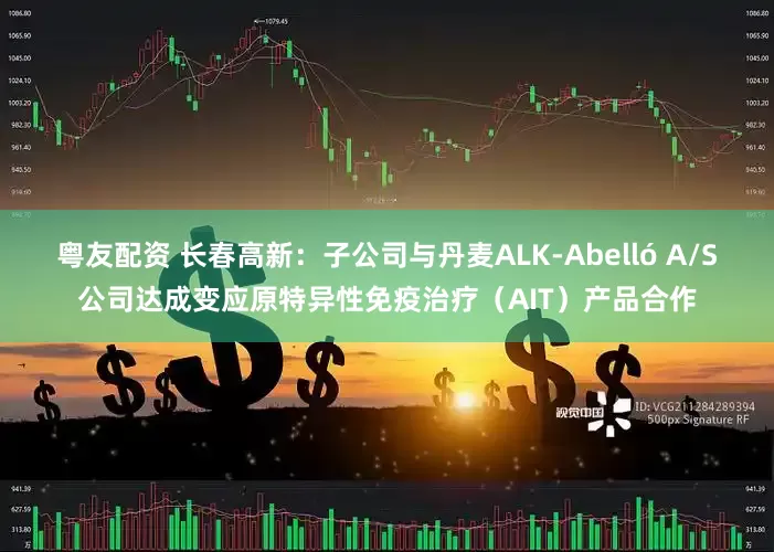 粤友配资 长春高新：子公司与丹麦ALK-Abelló A/S公司达成变应原特异性免疫治疗（AIT）产品合作