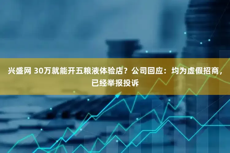兴盛网 30万就能开五粮液体验店？公司回应：均为虚假招商，已经举报投诉