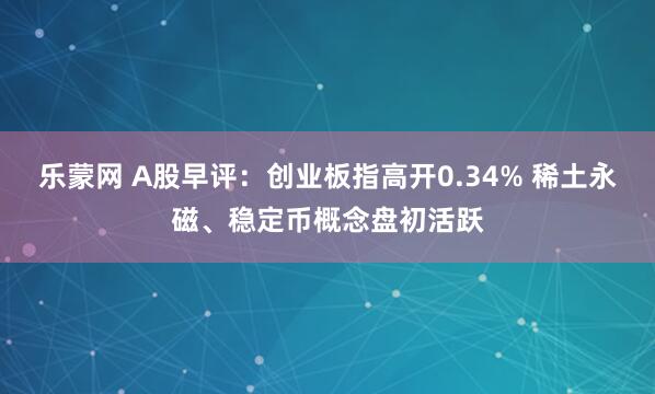 乐蒙网 A股早评：创业板指高开0.34% 稀土永磁、稳定币概念盘初活跃