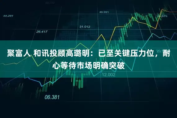 聚富人 和讯投顾高璐明：已至关键压力位，耐心等待市场明确突破