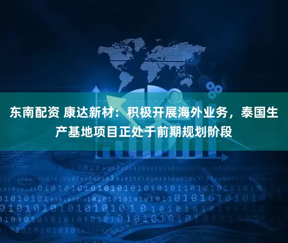 东南配资 康达新材：积极开展海外业务，泰国生产基地项目正处于前期规划阶段
