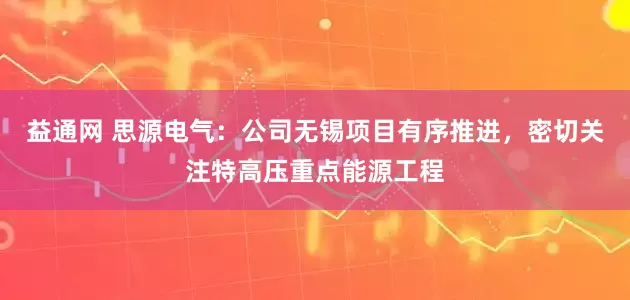 益通网 思源电气：公司无锡项目有序推进，密切关注特高压重点能源工程