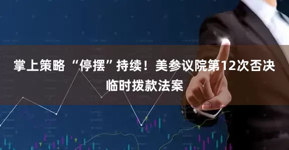 掌上策略 “停摆”持续！美参议院第12次否决临时拨款法案