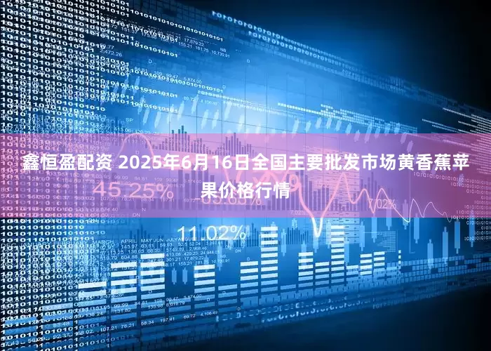 鑫恒盈配资 2025年6月16日全国主要批发市场黄香蕉苹果价格行情