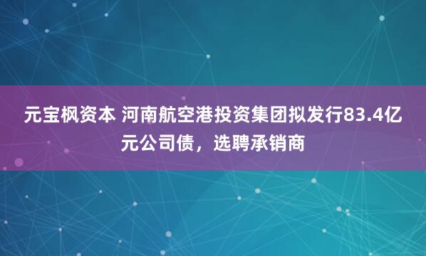 元宝枫资本 河南航空港投资集团拟发行83.4亿元公司债，选聘承销商