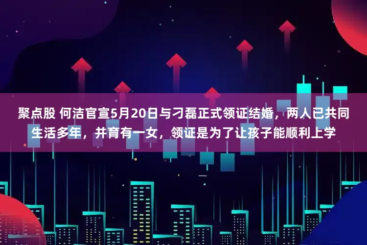 聚点股 何洁官宣5月20日与刁磊正式领证结婚，两人已共同生活多年，并育有一女，领证是为了让孩子能顺利上学