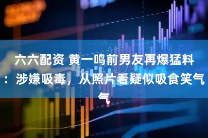六六配资 黄一鸣前男友再爆猛料：涉嫌吸毒，从照片看疑似吸食笑气